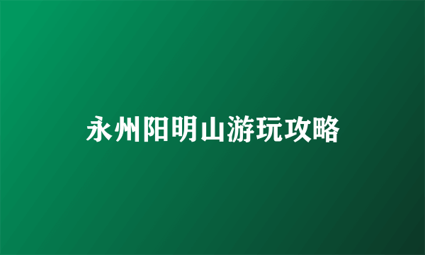 永州阳明山游玩攻略