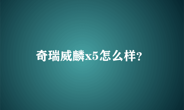 奇瑞威麟x5怎么样？