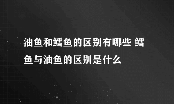 油鱼和鳕鱼的区别有哪些 鳕鱼与油鱼的区别是什么