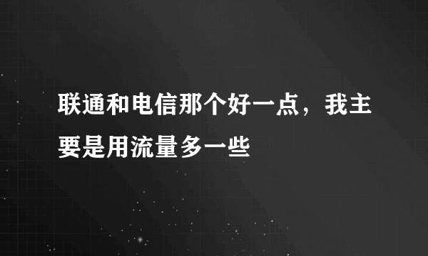 联通和电信那个好一点，我主要是用流量多一些