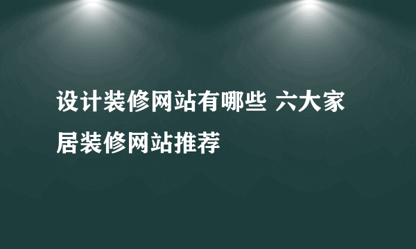 设计装修网站有哪些 六大家居装修网站推荐