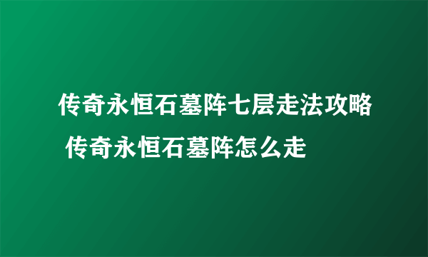 传奇永恒石墓阵七层走法攻略 传奇永恒石墓阵怎么走