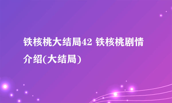 铁核桃大结局42 铁核桃剧情介绍(大结局)