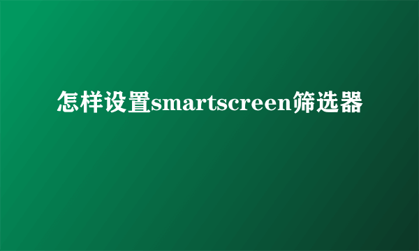 怎样设置smartscreen筛选器