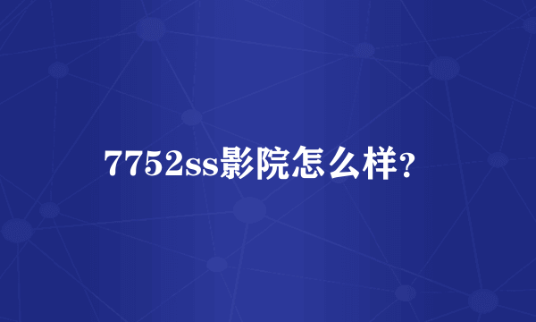 7752ss影院怎么样？