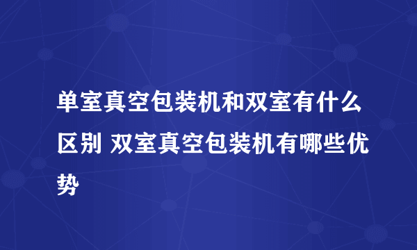 单室真空包装机和双室有什么区别 双室真空包装机有哪些优势