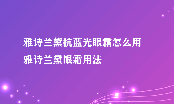 雅诗兰黛抗蓝光眼霜怎么用 雅诗兰黛眼霜用法