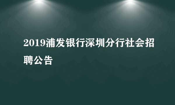 2019浦发银行深圳分行社会招聘公告