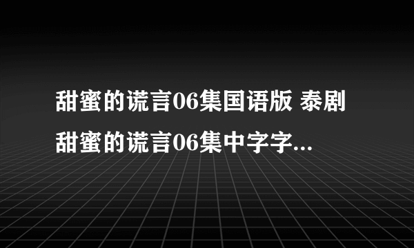 甜蜜的谎言06集国语版 泰剧甜蜜的谎言06集中字字幕 甜蜜的谎言07集剧情