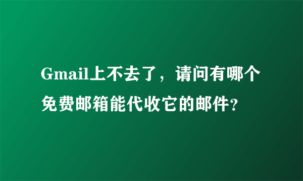 Gmail上不去了，请问有哪个免费邮箱能代收它的邮件？