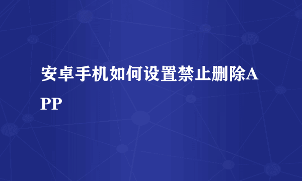 安卓手机如何设置禁止删除APP