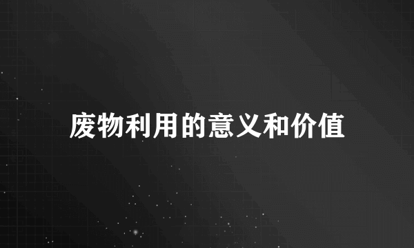 废物利用的意义和价值