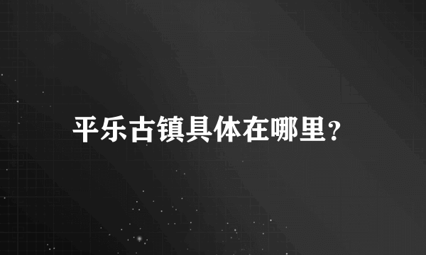 平乐古镇具体在哪里？