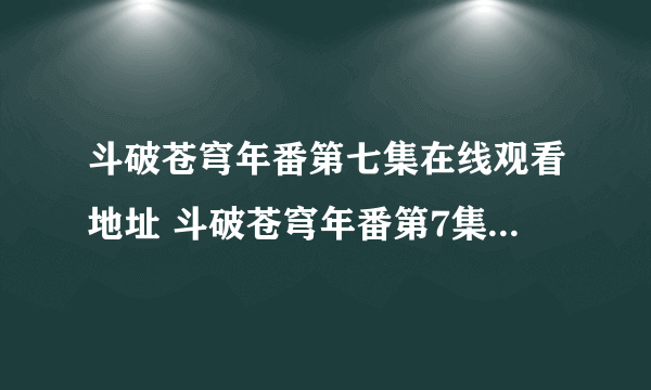 斗破苍穹年番第七集在线观看地址 斗破苍穹年番第7集免费观看