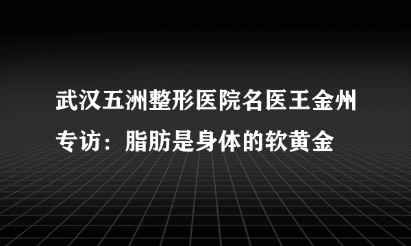 武汉五洲整形医院名医王金州专访：脂肪是身体的软黄金