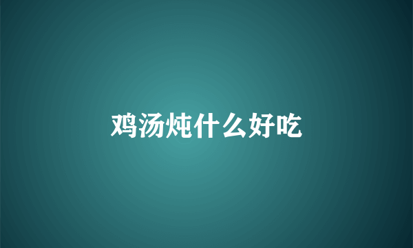 鸡汤炖什么好吃
