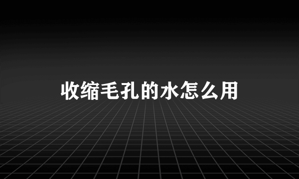 收缩毛孔的水怎么用