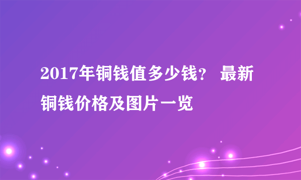 2017年铜钱值多少钱？ 最新铜钱价格及图片一览