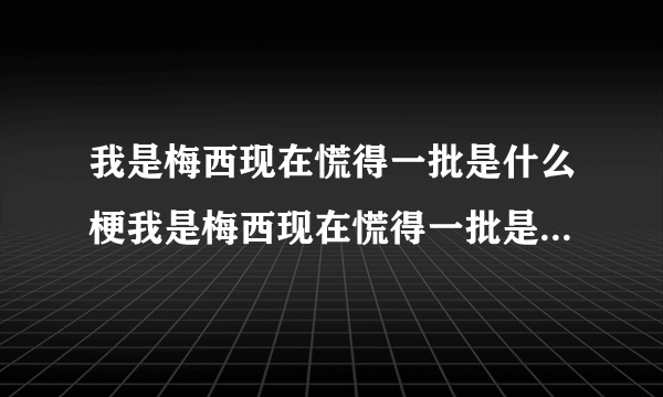我是梅西现在慌得一批是什么梗我是梅西现在慌得一批是什么意思