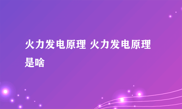 火力发电原理 火力发电原理是啥