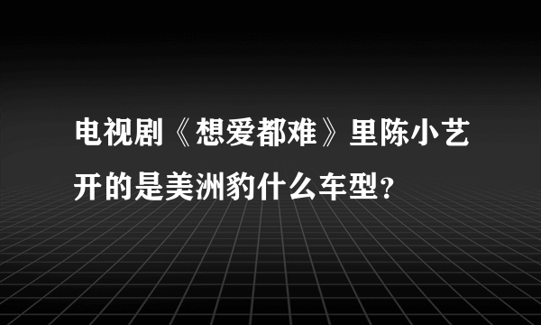 电视剧《想爱都难》里陈小艺开的是美洲豹什么车型？