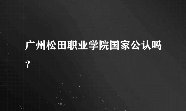 广州松田职业学院国家公认吗？