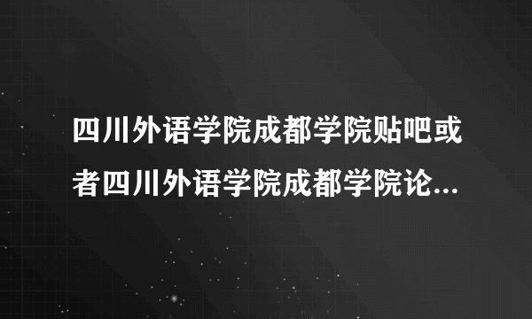 四川外语学院成都学院贴吧或者四川外语学院成都学院论坛地址是？