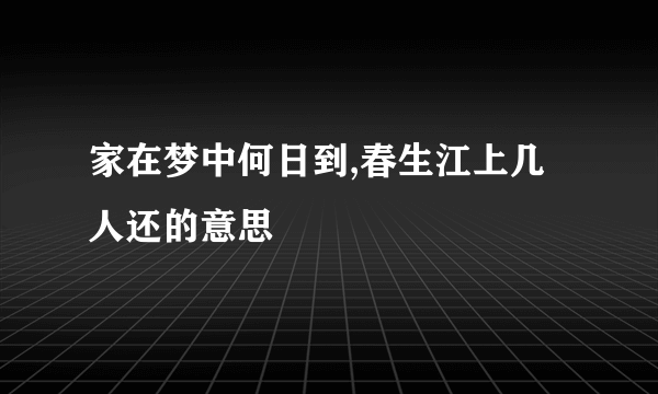 家在梦中何日到,春生江上几人还的意思