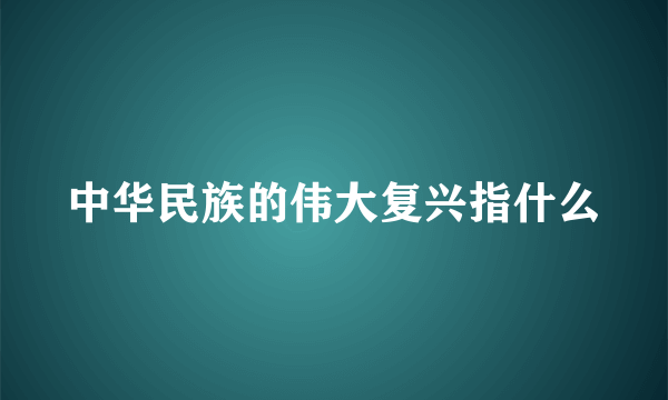 中华民族的伟大复兴指什么