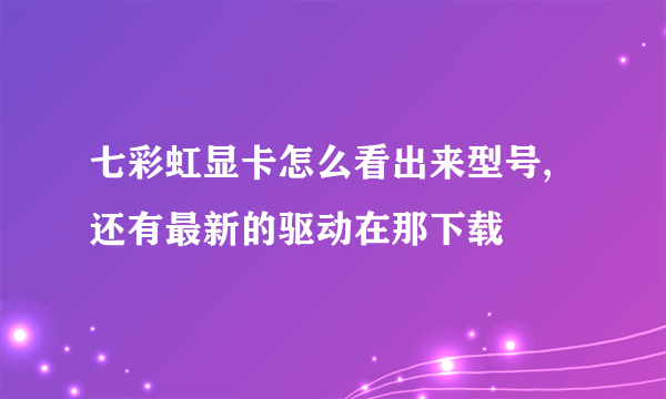 七彩虹显卡怎么看出来型号,还有最新的驱动在那下载