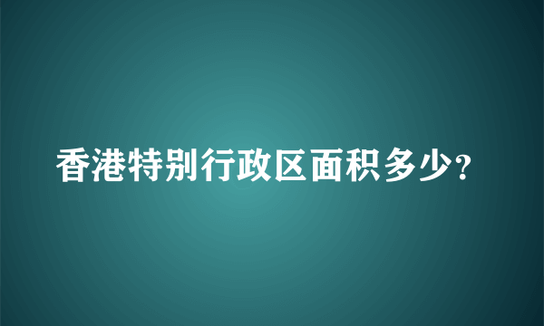 香港特别行政区面积多少？