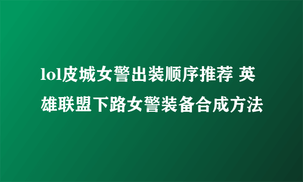 lol皮城女警出装顺序推荐 英雄联盟下路女警装备合成方法