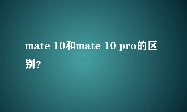 mate 10和mate 10 pro的区别？