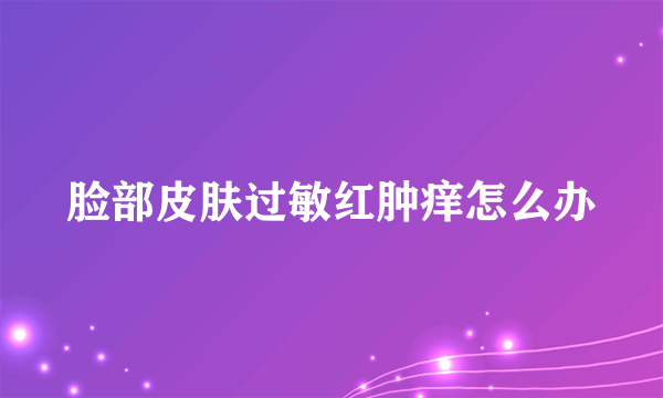 脸部皮肤过敏红肿痒怎么办