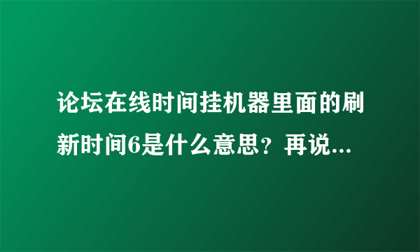 论坛在线时间挂机器里面的刷新时间6是什么意思？再说说怎么用这个东西吗？谢谢