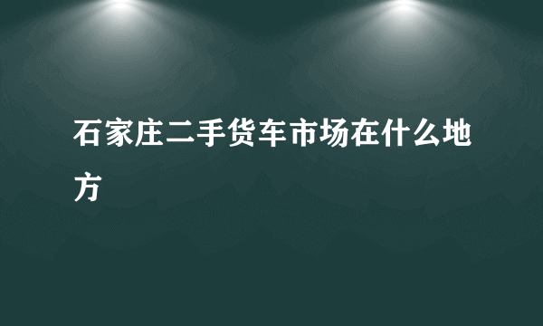 石家庄二手货车市场在什么地方