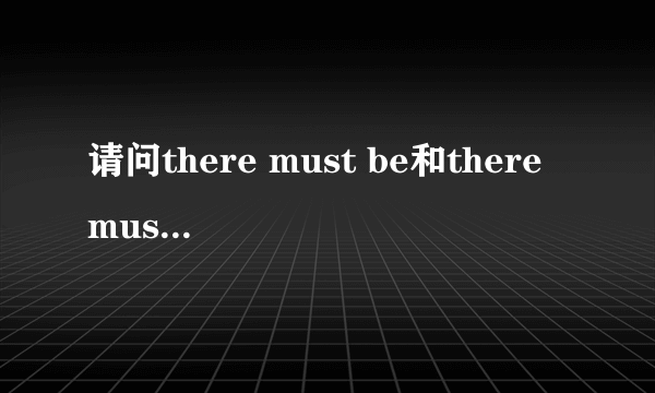 请问there must be和there must have