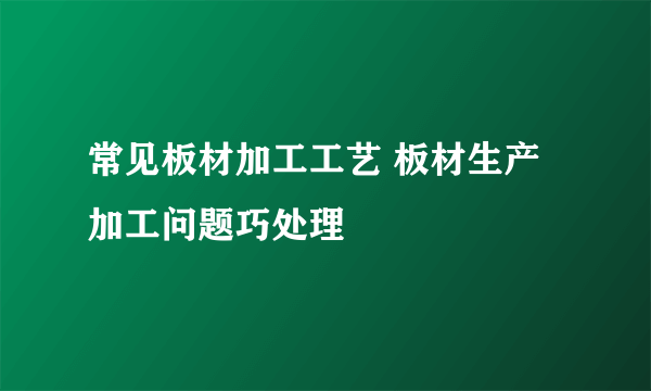 常见板材加工工艺 板材生产加工问题巧处理