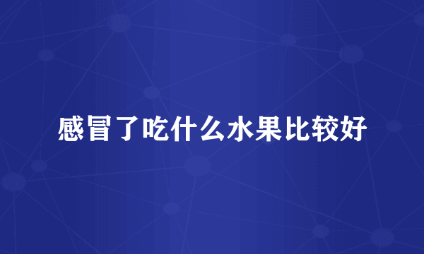 感冒了吃什么水果比较好