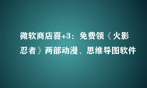 微软商店喜+3：免费领《火影忍者》两部动漫、思维导图软件