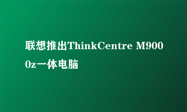 联想推出ThinkCentre M9000z一体电脑
