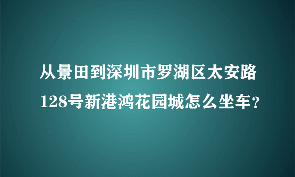 从景田到深圳市罗湖区太安路128号新港鸿花园城怎么坐车？