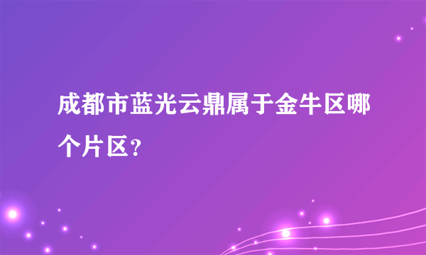 成都市蓝光云鼎属于金牛区哪个片区？