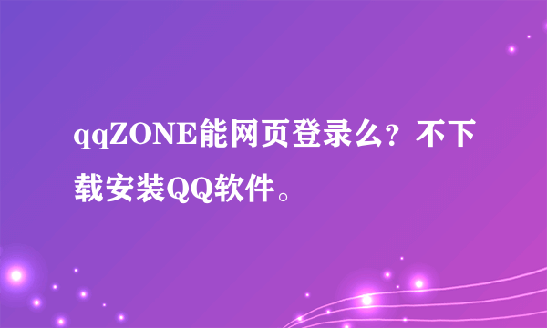 qqZONE能网页登录么？不下载安装QQ软件。