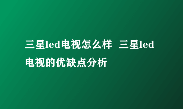 三星led电视怎么样  三星led电视的优缺点分析