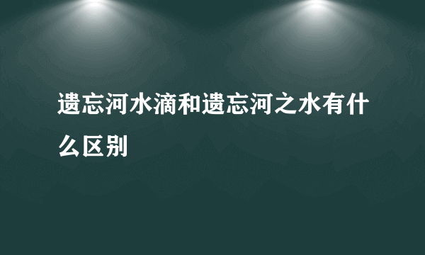 遗忘河水滴和遗忘河之水有什么区别