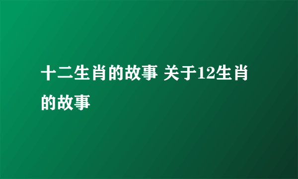 十二生肖的故事 关于12生肖的故事