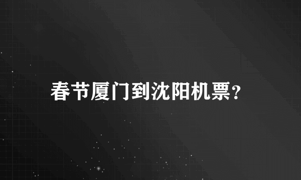春节厦门到沈阳机票？