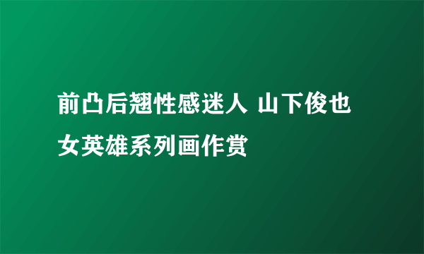 前凸后翘性感迷人 山下俊也女英雄系列画作赏