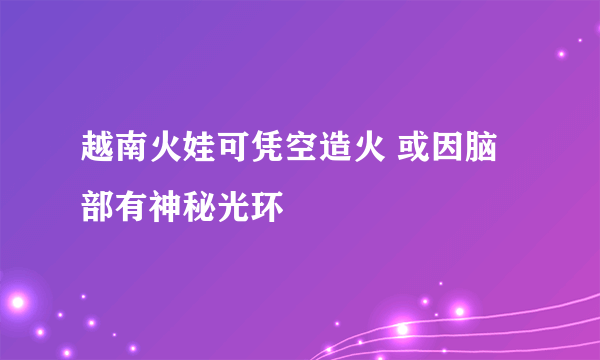 越南火娃可凭空造火 或因脑部有神秘光环
